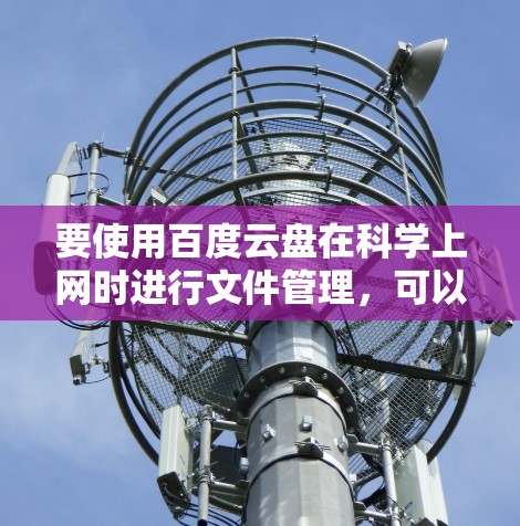 要使用百度云盘在科学上网时进行文件管理,可以按照以下步骤操作
