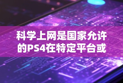 科学上网是国家允许的PS4在特定平台或应用中进行网络操作的功能。以下是逐步的指南，帮助您理解和使用科学上网功能