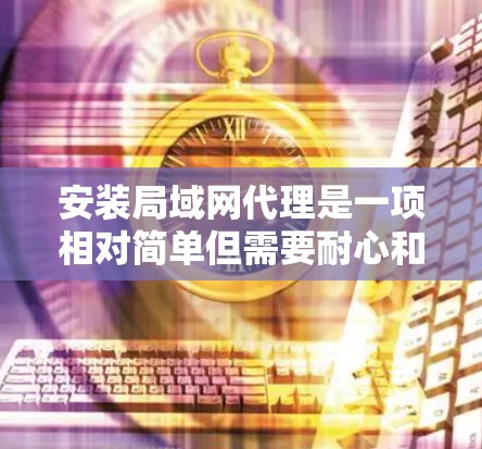 安装局域网代理是一项相对简单但需要耐心和步骤操作的任务。以下是一个清晰的指南,帮助您顺利安装局域网代理