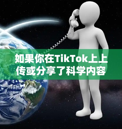 如果你在TikTok上上传或分享了科学内容,这通常涉及到科学知识的传播和分享。例如,你可以上传科学实验视频、科学知识讲座、科学知识分享等,让更多的用户了解和学习科学知识