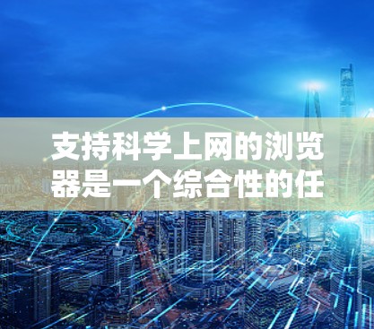 支持科学上网的浏览器是一个综合性的任务,需要考虑浏览器的性能、扩展功能、兼容性和安全性。以下是一个逐步的解决方案
