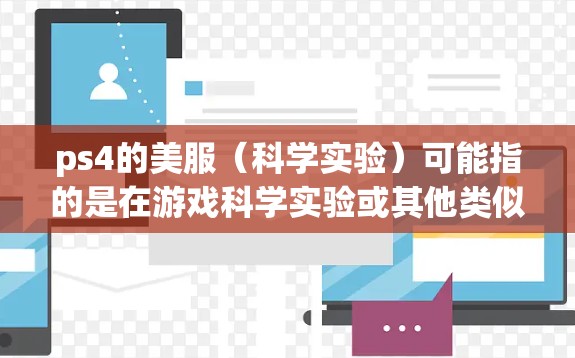 ps4的美服(科学实验)可能指的是在游戏科学实验或其他类似游戏中进行科学实验的设定。如果你是在使用ps4进行科学实验,以下是一些可能的步骤和注意事项