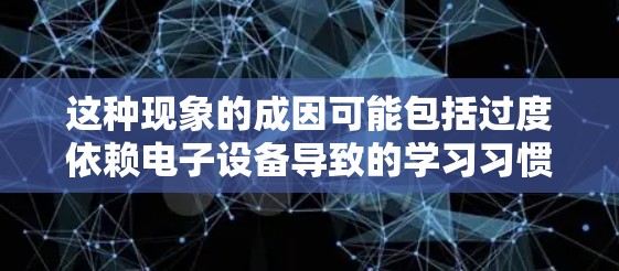 这种现象的成因可能包括过度依赖电子设备导致的学习习惯改变,或者手机等设备对学习环境的影响,如屏幕数量、尺寸影响视力,导致学习效率下降。这种影响不仅体现在效率上,还可能影响学习兴趣和思维方式