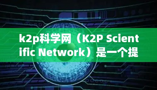 k2p科学网(K2P Scientific Network)是一个提供科学知识和资源的网站,通常用于学习、研究和获取科学资料。以下是一个关于如何使用k2p科学网进行科学上网的教程