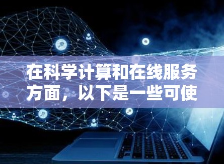 在科学计算和在线服务方面,以下是一些可使用浏览器及其特点