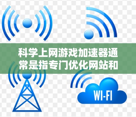 科学上网游戏加速器通常是指专门优化网站和游戏的工具,旨在提升它们的运行速度和流畅性。以下是一些常见的科学上网游戏加速器及其适用场景