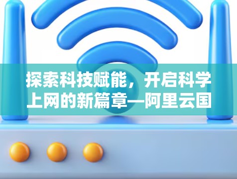 探索科技赋能，开启科学上网的新篇章—阿里云国际版科学上网的创新与发展