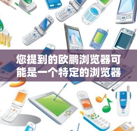 您提到的欧鹏浏览器可能是一个特定的浏览器品牌或平台。如果您指的是欧鹏浏览器,可能是指某个特定的浏览器,或者是一个特定的浏览器品牌。为了帮助您更好地使用浏览器,建议您参考以下步骤