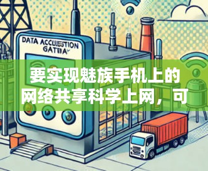 要实现魅族手机上的网络共享科学上网,可以按照以下步骤操作