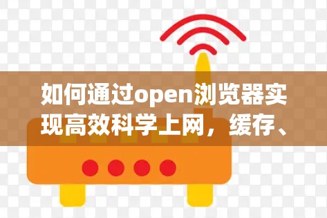 如何通过open浏览器实现高效科学上网，缓存、多线程与安全优化