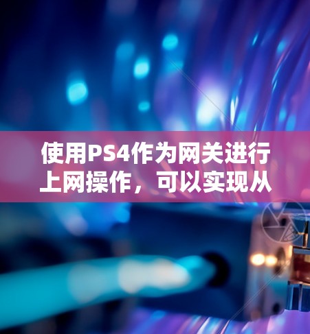 使用PS4作为网关进行上网操作,可以实现从本地设备到PS4的网络连接,支持视频通话、文件传输等功能。以下是详细的步骤指南