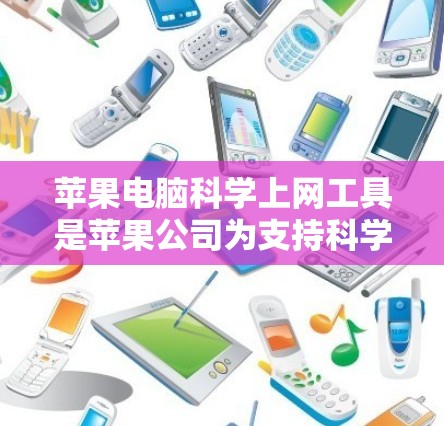 苹果电脑科学上网工具是苹果公司为支持科学研究和数据分析开发的创新产品，旨在帮助用户高效地获取、处理和分析数据。以下是这些工具的详细说明