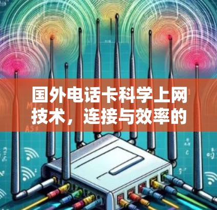 国外电话卡科学上网技术,连接与效率的突破