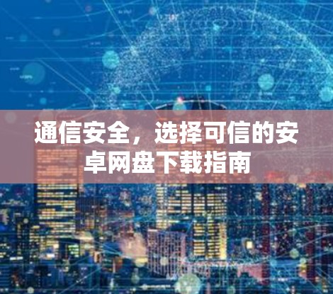 通信安全,选择可信的安卓网盘下载指南 通信安全,选择可信的安卓网盘下载指南