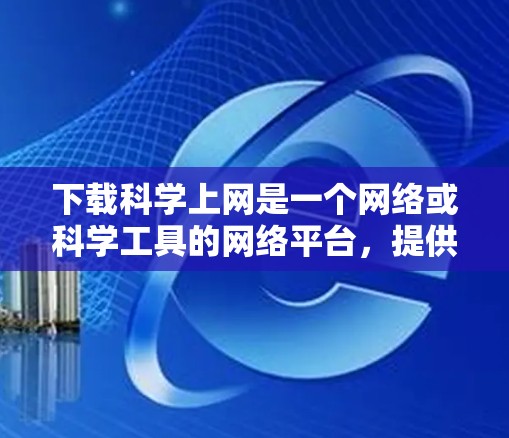 下载科学上网是一个网络或科学工具的网络平台,提供了一些科学相关的在线资源、工具或服务。以下是对该词组的逐步解释 下载科学上网是一个网络或科学工具的网络平台,提供了一些科学相关的在线资源、工具或服务。以下是对该词组的逐步解释