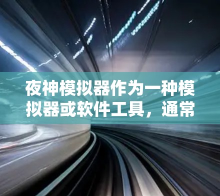 夜神模拟器作为一种模拟器或软件工具，通常用于模拟特定的网络环境，如科学上网。以下是对夜神模拟器在科学上网中的应用、特点以及优缺点的详细分析