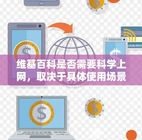 维基百科是否需要科学上网，取决于具体使用场景和需求。以下是一些关键点