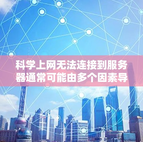 科学上网无法连接到服务器通常可能由多个因素导致，以下是逐步排查的步骤