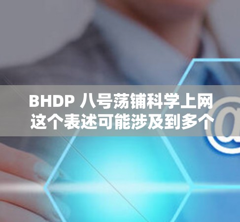 BHDP 八号荡铺科学上网 这个表述可能涉及到多个方面，具体含义取决于上下文。以下是几种可能的解释
