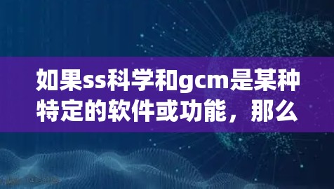 如果ss科学和gcm是某种特定的软件或功能,那么可能需要结合具体情况来提供解决方案。以下是一些可能的步骤和建议 如果ss科学和gcm是某种特定的软件或功能,那么可能需要结合具体情况来提供解决方案。以下是一些可能的步骤和建议