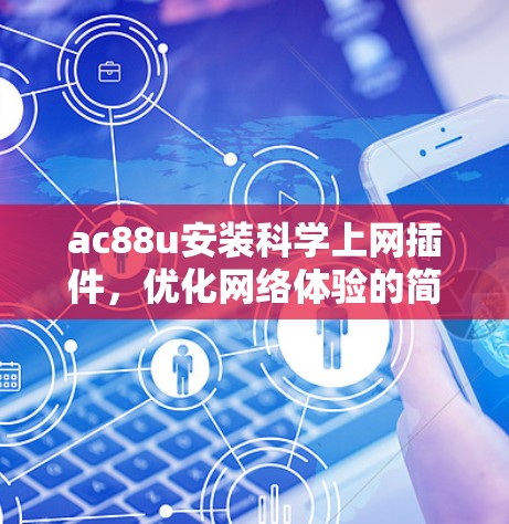 ac88u安装科学上网插件,优化网络体验的简单指南 ac88u安装科学上网插件,优化网络体验的简单指南