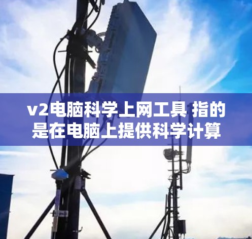 v2电脑科学上网工具 指的是在电脑上提供科学计算和上网功能的工具，通常会涉及到数学计算、数据处理、科学记数法转换等功能。以下是一些常见的科学上网工具推荐