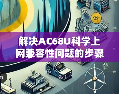 解决AC68U科学上网兼容性问题的步骤如下 解决AC68U科学上网兼容性问题的步骤如下