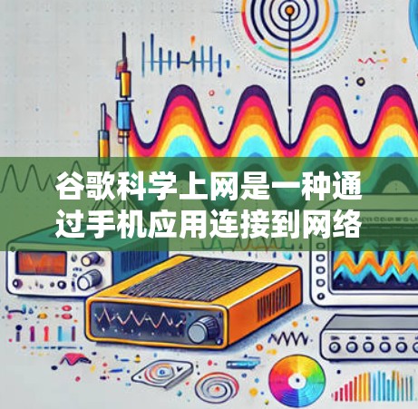 谷歌科学上网是一种通过手机应用连接到网络资源的方法,通常用于在没有Wi-Fi的情况下使用网络服务。以下是对该技术的详细分析 谷歌科学上网是一种通过手机应用连接到网络资源的方法,通常用于在没有Wi-Fi的情况下使用网络服务。以下是对该技术的详细分析