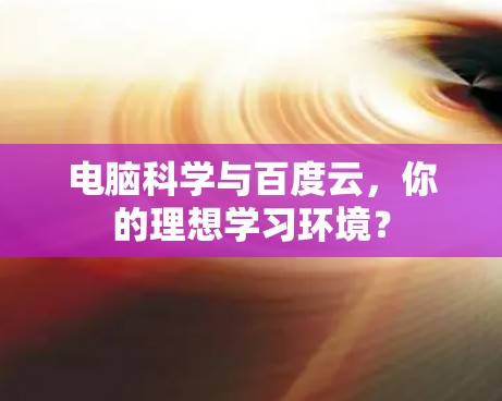 电脑科学与百度云,你的理想学习环境? 电脑科学与百度云,你的理想学习环境?