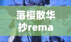 落樱散华抄remake科学上网这句话看起来有点复杂,可能有一些拼写错误或者表达上的问题。让我试着解读一下可能的意思 落樱散华抄remake科学上网这句话看起来有点复杂,可能有一些拼写错误或者表达上的问题。让我试着解读一下可能的意思