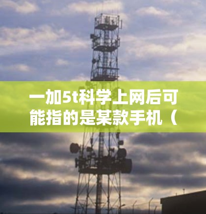 一加5t科学上网后可能指的是某款手机（可能是苹果的一加系列，如一加5或一加5t）在特定设置或功能下的操作。以下是一些可能的解释和操作步骤