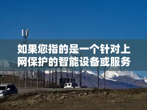 如果您指的是一个针对上网保护的智能设备或服务,我会先核实一下是否有相关的产品信息,或者您提到的狗头风3是否是某个特定品牌或产品的名称。如果您能提供更多信息,我将尽力为您找到合适的解决方案 如果您指的是一个针对上网保护的智能设备或服务,我会先核实一下是否有相关的产品信息,或者您提到的狗头风3是否是某个特定品牌或产品的名称。如果您能提供更多信息,我将尽力为您找到合适的解决方案