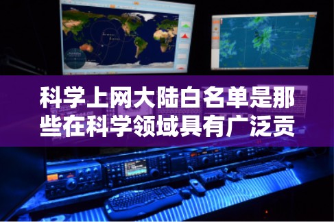 科学上网大陆白名单是那些在科学领域具有广泛贡献的网站和平台,旨在提供高质量的科学资源、学术支持和教育材料。以下是科学上网大陆白名单的详细分析 科学上网大陆白名单是那些在科学领域具有广泛贡献的网站和平台,旨在提供高质量的科学资源、学术支持和教育材料。以下是科学上网大陆白名单的详细分析