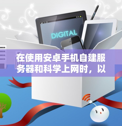 在使用安卓手机自建服务器和科学上网时,以下是一些需要考虑和修正的步骤和问题,以及如何解决它们 在使用安卓手机自建服务器和科学上网时,以下是一些需要考虑和修正的步骤和问题,以及如何解决它们