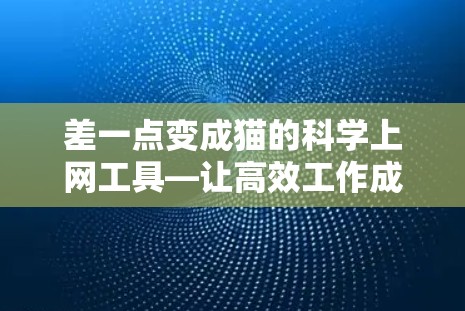 差一点变成猫的科学上网工具—让高效工作成为猫的爱好 差一点变成猫的科学上网工具—让高效工作成为猫的爱好