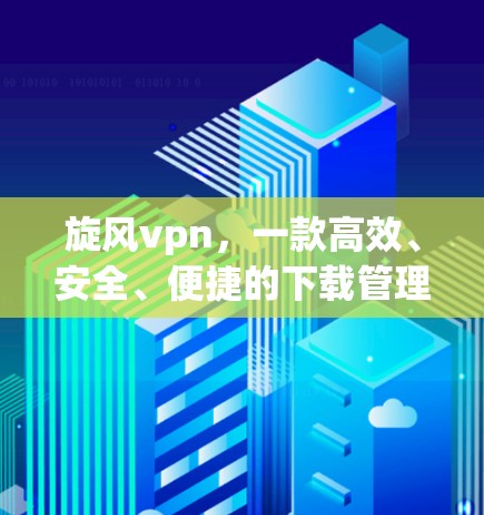 旋风vpn,一款高效、安全、便捷的下载管理软件 旋风vpn,一款高效、安全、便捷的下载管理软件