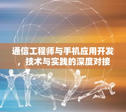 通信工程师与手机应用开发,技术与实践的深度对接 通信工程师与手机应用开发,技术与实践的深度对接