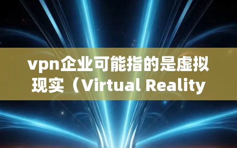 vpn企业可能指的是虚拟现实（Virtual Reality，VR）相关的企业，也可能是虚拟网络企业（Dianping Enterprises）具体含义可能因上下文而异。以下是一些可能的解释和建议