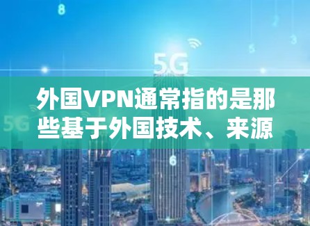 外国VPN通常指的是那些基于外国技术、来源或服务提供商的VPN服务。这些 VPN 服务可能与中国的技术、技术来源或服务提供商无关，而是基于其他国家的技术或基于外国技术的解决方案