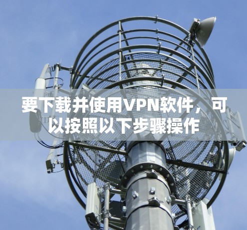 要下载并使用VPN软件,可以按照以下步骤操作 要下载并使用VPN软件,可以按照以下步骤操作