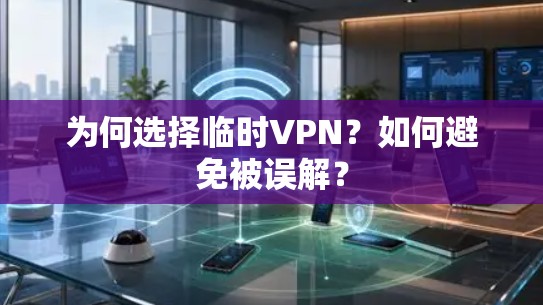 为何选择临时VPN？如何避免被误解？