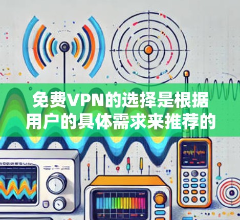 免费VPN的选择是根据用户的具体需求来推荐的。以下是几个推荐的免费VPN软件，每个推荐都结合了不同的特点和适用场景
