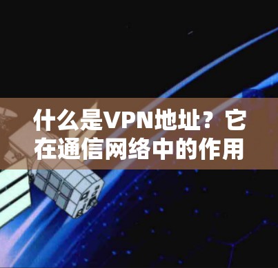 什么是VPN地址?它在通信网络中的作用与意义