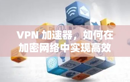 VPN 加速器,如何在加密网络中实现高效传输