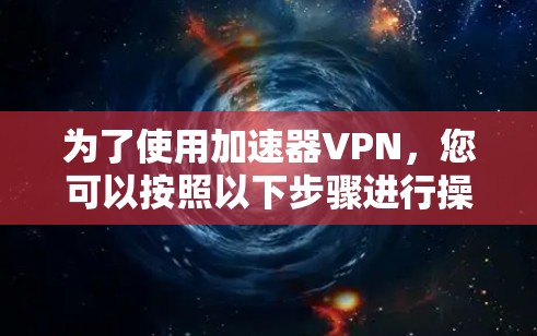 为了使用加速器VPN,您可以按照以下步骤进行操作