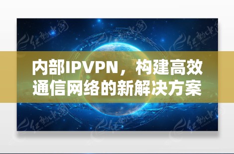 内部IPVPN,构建高效通信网络的新解决方案