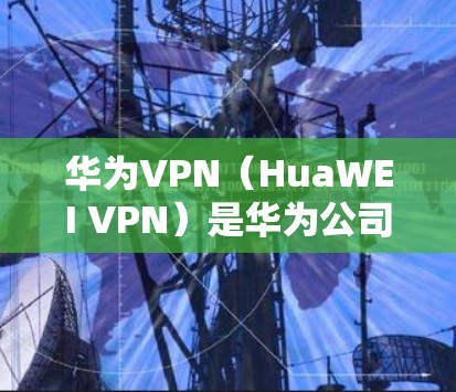 华为VPN(HuaWEI VPN)是华为公司为满足中国用户对VPN服务的需求而推出的网络VPN产品。华为VPN利用其在通信技术上的专业知识和华为云平台的技术支持,为用户提供安全、可靠的网络连接