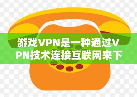 游戏VPN是一种通过VPN技术连接互联网来下载游戏的软件,通常用于在没有真实互联网的情况下下载游戏。以下是关于游戏VPN的详细介绍