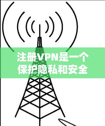 注册VPN是一个保护隐私和安全的过程，通过使用VPN，用户可以安全地访问互联网，同时控制流量和数据。以下是一些步骤和注意事项