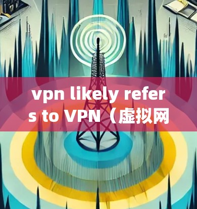 vpn likely refers to VPN(虚拟网络)即通过网络连接用户和服务器,实现用户访问外部服务(如网站、应用、服务)的目的。VPN帮助用户保持隐私和安全,同时提供更可靠的网络连接